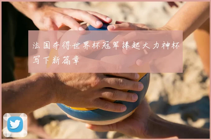 法国夺得世界杯冠军捧起大力神杯写下新篇章
