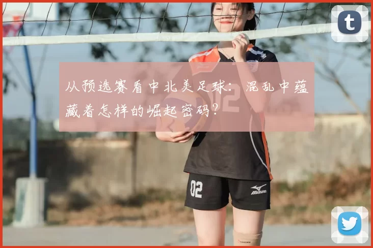 从预选赛看中北美足球:混乱中蕴藏着怎样的崛起密码?
