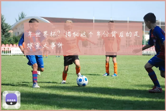 年世界杯？揭秘这个年份背后的足球重大事件