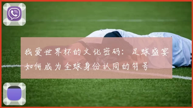 我爱世界杯的文化密码:足球盛宴如何成为全球身份认同的符号
