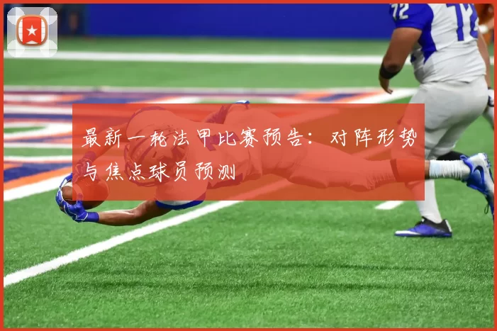 最新一轮法甲比赛预告:对阵形势与焦点球员预测