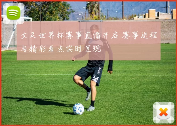 女足世界杯赛事直播开启 赛事进程与精彩看点实时呈现