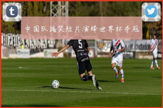 中国队搞笑短片演绎世界杯夺冠