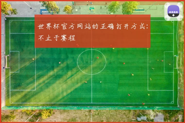 世界杯官方网站的正确打开方式:不止于赛程
