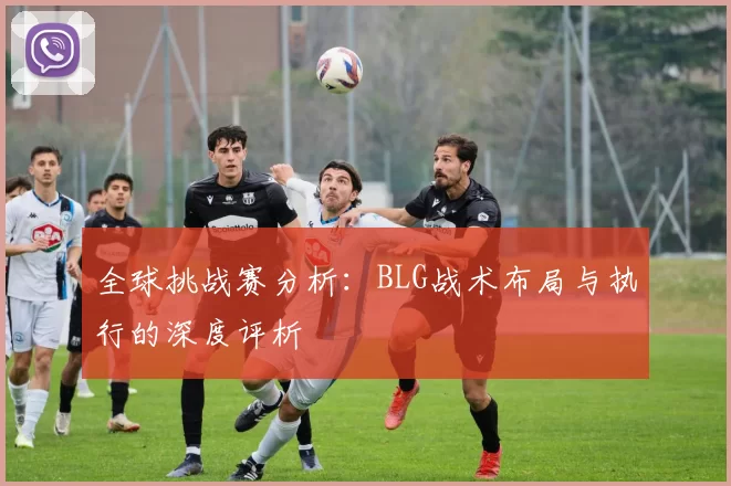 全球挑战赛分析：BLG战术布局与执行的深度评析
