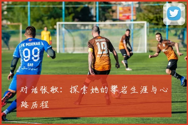 对话张敏:探索她的攀岩生涯与心路历程