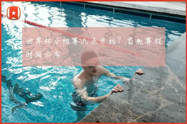 世界杯小组赛几点开始？首轮赛程时间公布