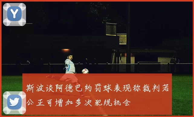 斯波谈阿德巴约罚球表现称裁判若公正可增加多次犯规机会