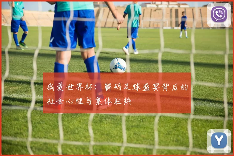 我爱世界杯:解码足球盛宴背后的社会心理与集体狂热