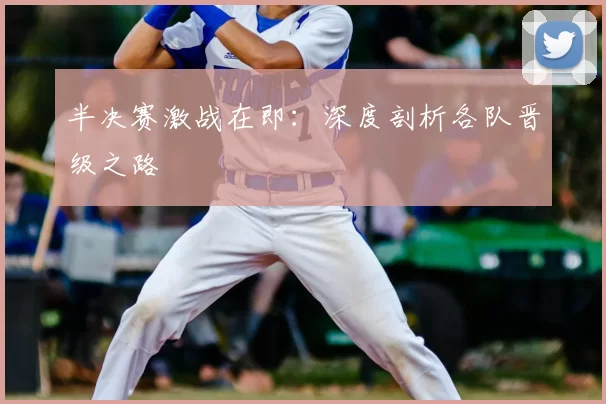 半决赛激战在即:深度剖析各队晋级之路