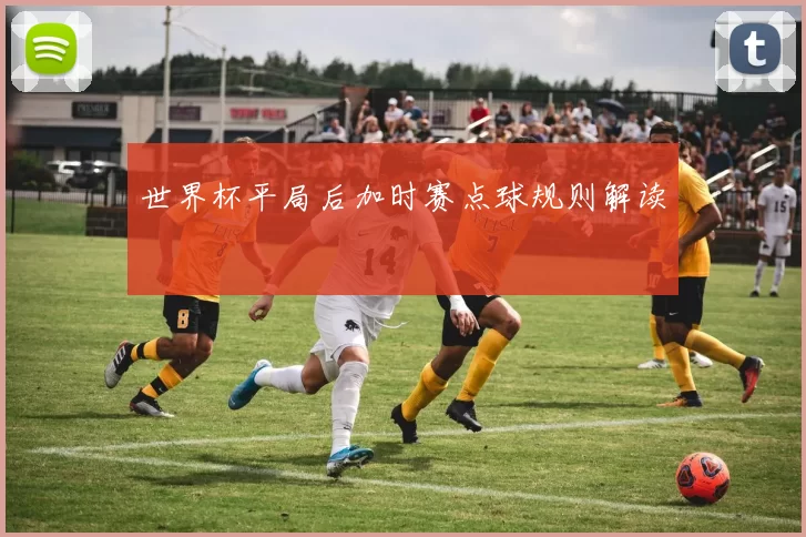 世界杯平局后加时赛点球规则解读