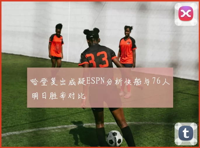 哈登复出成疑ESPN分析快船与76人明日胜率对比